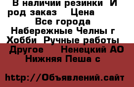 В наличии резинки. И род заказ. › Цена ­ 100 - Все города, Набережные Челны г. Хобби. Ручные работы » Другое   . Ненецкий АО,Нижняя Пеша с.